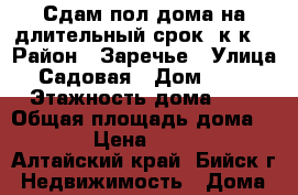 Сдам пол дома на длительный срок 2к к  › Район ­ Заречье › Улица ­ Садовая › Дом ­ 144 › Этажность дома ­ 1 › Общая площадь дома ­ 55 › Цена ­ 5 000 - Алтайский край, Бийск г. Недвижимость » Дома, коттеджи, дачи аренда   